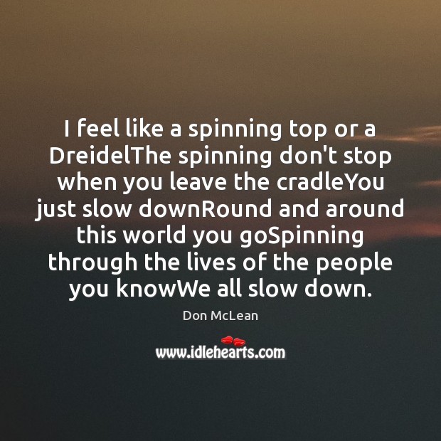 I feel like a spinning top or a DreidelThe spinning don’t stop Don McLean Picture Quote