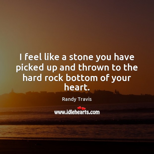 I feel like a stone you have picked up and thrown to the hard rock bottom of your heart. Randy Travis Picture Quote