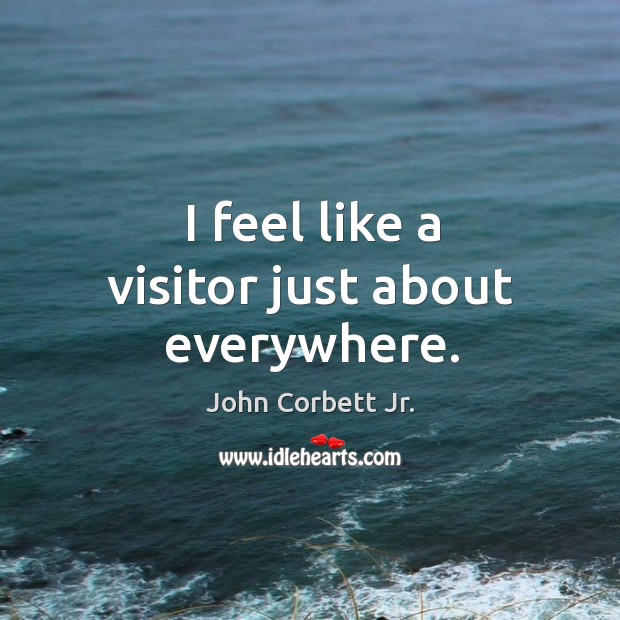 I feel like a visitor just about everywhere. John Corbett Jr. Picture Quote