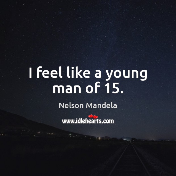 I feel like a young man of 15. Nelson Mandela Picture Quote