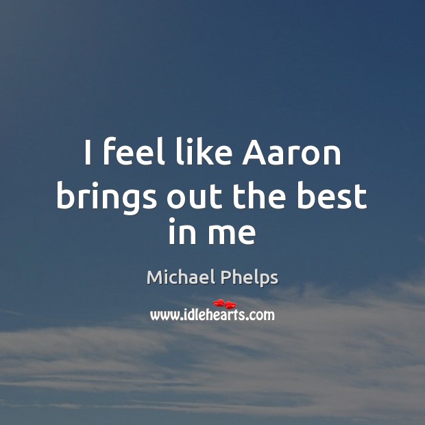 I feel like Aaron brings out the best in me Michael Phelps Picture Quote