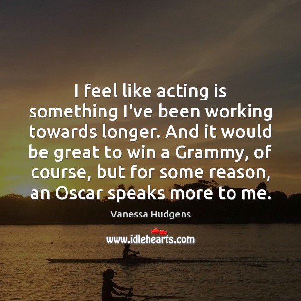 I feel like acting is something I’ve been working towards longer. And Acting Quotes Image
