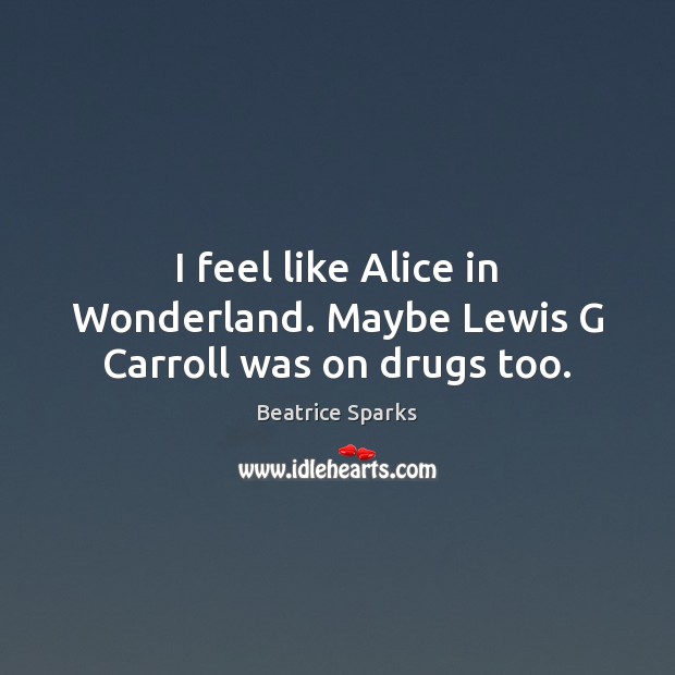 I feel like Alice in Wonderland. Maybe Lewis G Carroll was on drugs too. Beatrice Sparks Picture Quote