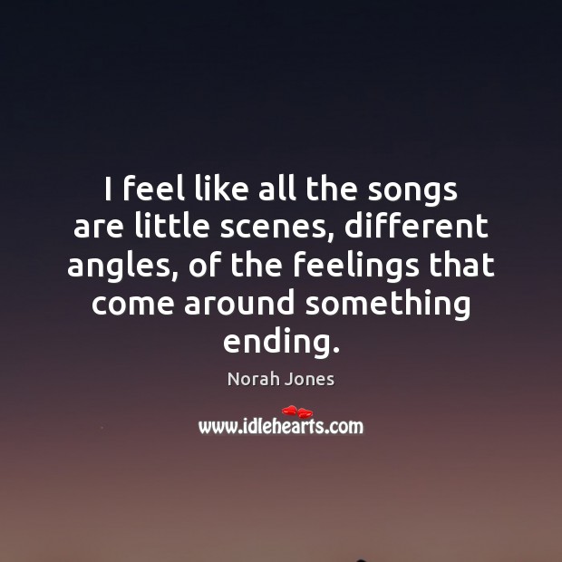 I feel like all the songs are little scenes, different angles, of Norah Jones Picture Quote