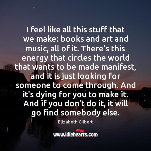 I feel like all this stuff that we make: books and art Elizabeth Gilbert Picture Quote