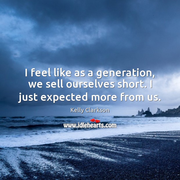 I feel like as a generation, we sell ourselves short. I just expected more from us. Kelly Clarkson Picture Quote