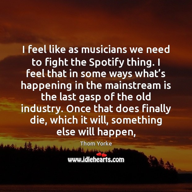 I feel like as musicians we need to fight the Spotify thing. Thom Yorke Picture Quote