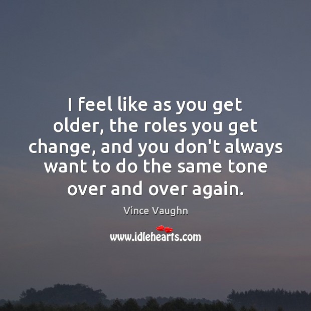 I feel like as you get older, the roles you get change, Vince Vaughn Picture Quote
