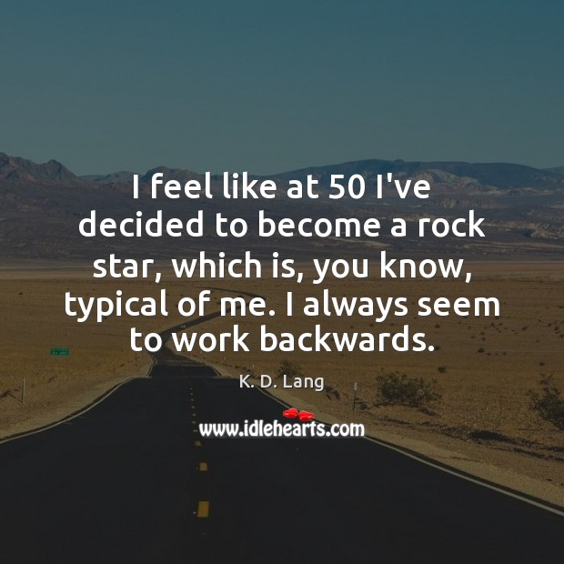 I feel like at 50 I’ve decided to become a rock star, which K. D. Lang Picture Quote