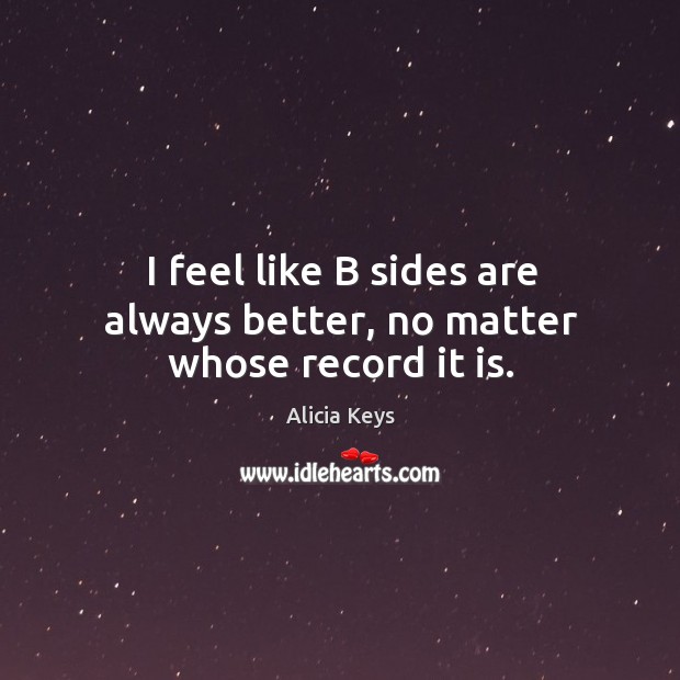 I feel like b sides are always better, no matter whose record it is. Alicia Keys Picture Quote