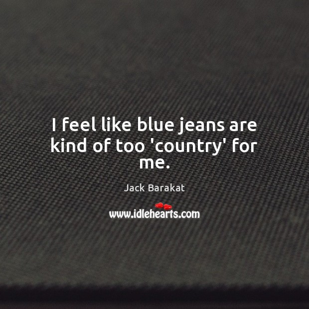 I feel like blue jeans are kind of too ‘country’ for me. Jack Barakat Picture Quote
