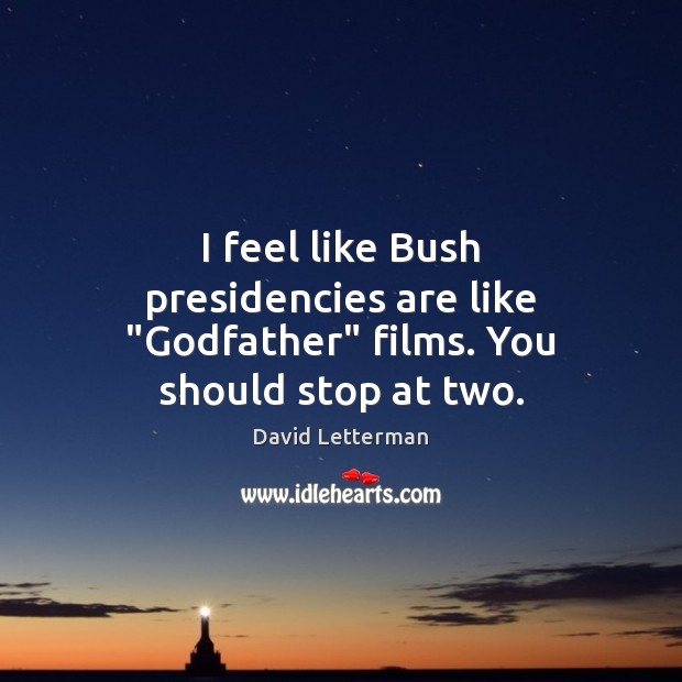 I feel like Bush presidencies are like “Godfather” films. You should stop at two. David Letterman Picture Quote