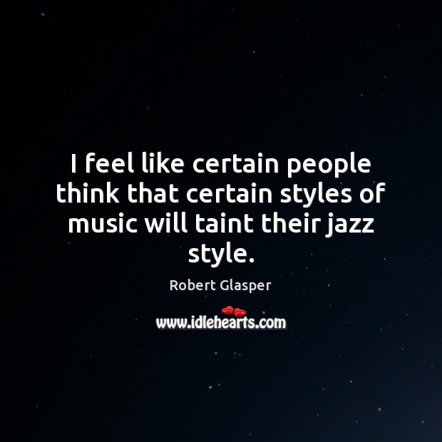 I feel like certain people think that certain styles of music will taint their jazz style. Robert Glasper Picture Quote