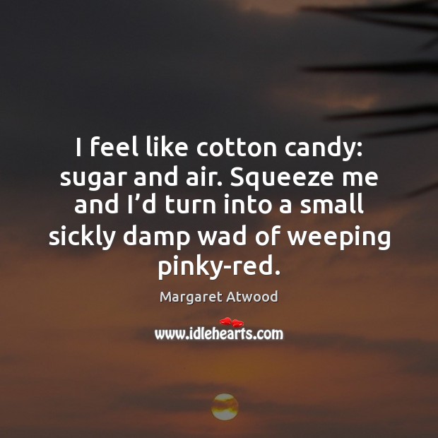 I feel like cotton candy: sugar and air. Squeeze me and I’ Margaret Atwood Picture Quote