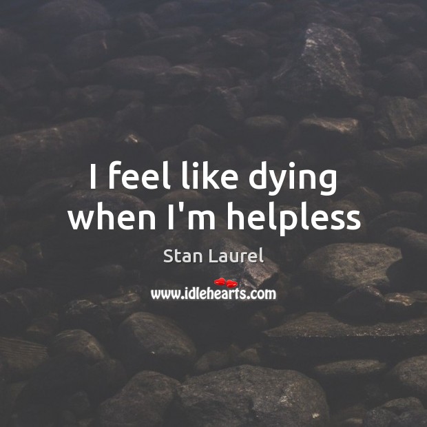 I feel like dying when I’m helpless Stan Laurel Picture Quote