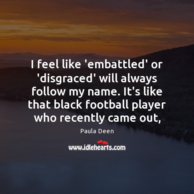 I feel like ’embattled’ or ‘disgraced’ will always follow my name. It’s Image