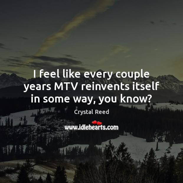 I feel like every couple years MTV reinvents itself in some way, you know? Crystal Reed Picture Quote