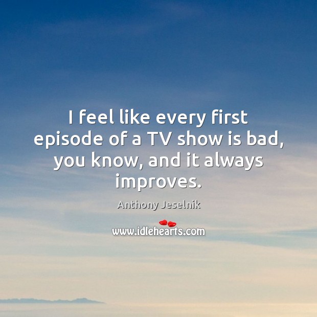 I feel like every first episode of a TV show is bad, you know, and it always improves. Anthony Jeselnik Picture Quote