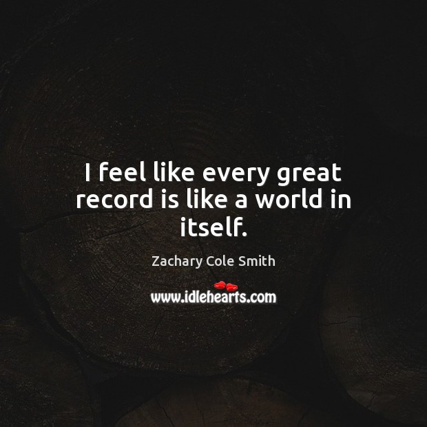 I feel like every great record is like a world in itself. Zachary Cole Smith Picture Quote