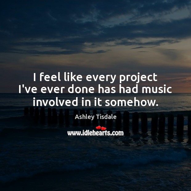 I feel like every project I’ve ever done has had music involved in it somehow. Ashley Tisdale Picture Quote