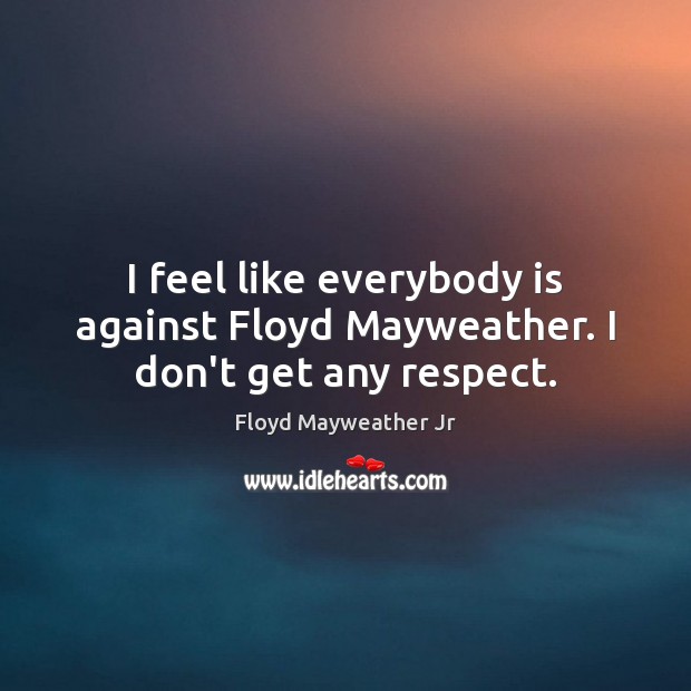 I feel like everybody is against Floyd Mayweather. I don’t get any respect. Floyd Mayweather Jr Picture Quote
