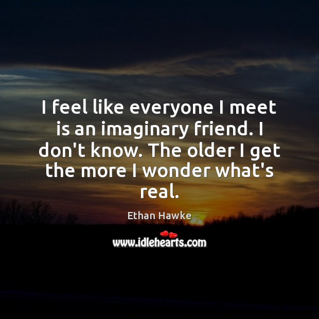 I feel like everyone I meet is an imaginary friend. I don’t Ethan Hawke Picture Quote