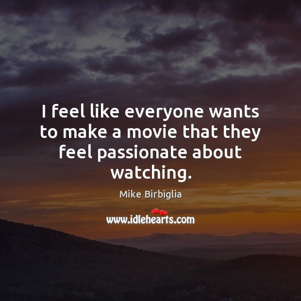 I feel like everyone wants to make a movie that they feel passionate about watching. Mike Birbiglia Picture Quote