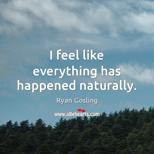 I feel like everything has happened naturally. Ryan Gosling Picture Quote