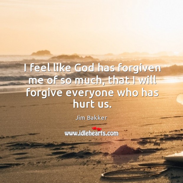 I feel like God has forgiven me of so much, that I will forgive everyone who has hurt us. Jim Bakker Picture Quote