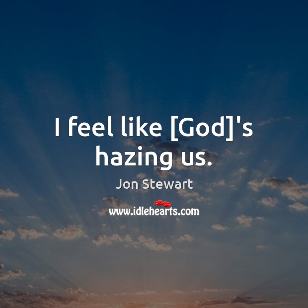 I feel like [God]’s hazing us. Jon Stewart Picture Quote