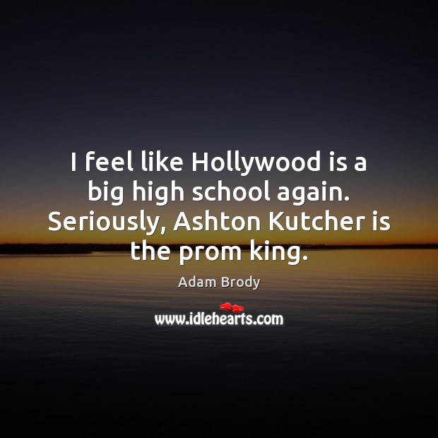 I feel like Hollywood is a big high school again. Seriously, Ashton Adam Brody Picture Quote