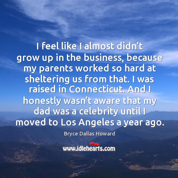 I feel like I almost didn’t grow up in the business, because my parents worked so hard at sheltering us from that. Bryce Dallas Howard Picture Quote