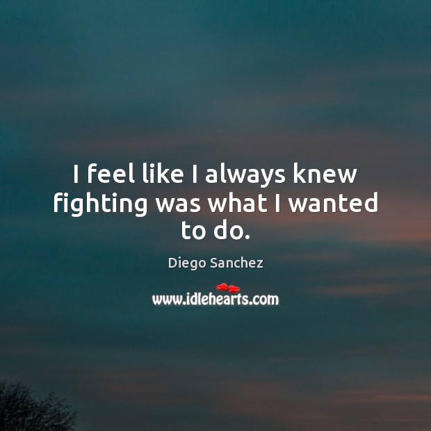 I feel like I always knew fighting was what I wanted to do. Diego Sanchez Picture Quote