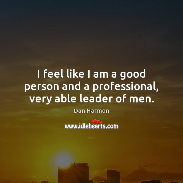 I feel like I am a good person and a professional, very able leader of men. Dan Harmon Picture Quote