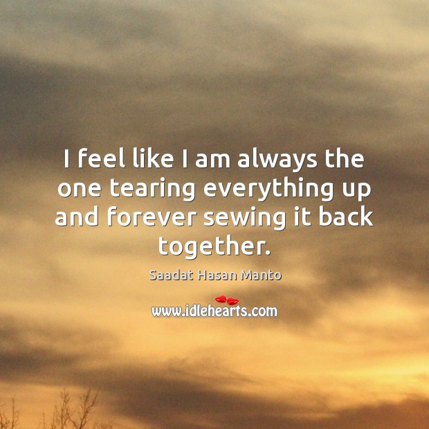 I feel like I am always the one tearing everything up and forever sewing it back together. Saadat Hasan Manto Picture Quote