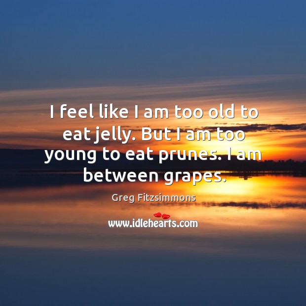 I feel like I am too old to eat jelly. But I Greg Fitzsimmons Picture Quote