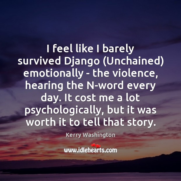 I feel like I barely survived Django (Unchained) emotionally – the violence, 