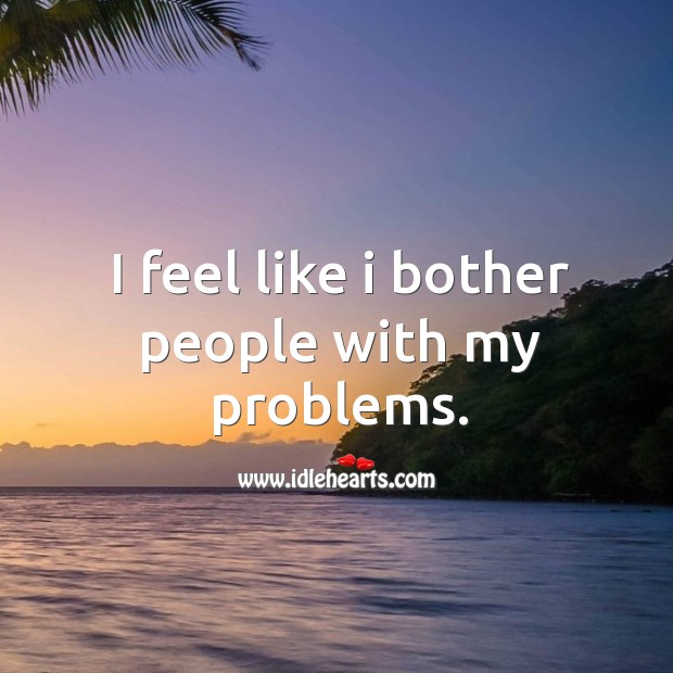 I feel like I bother people with my problems. Image