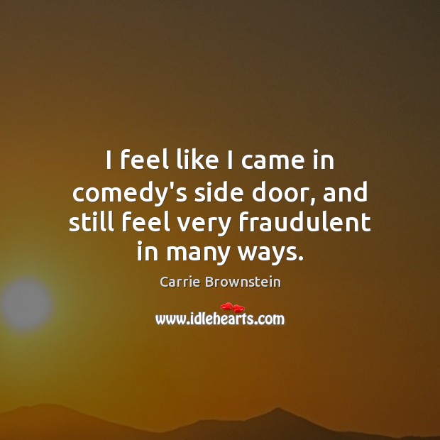I feel like I came in comedy’s side door, and still feel very fraudulent in many ways. Carrie Brownstein Picture Quote