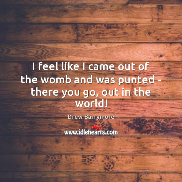 I feel like I came out of the womb and was punted – there you go, out in the world! Drew Barrymore Picture Quote