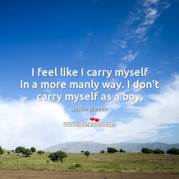 I feel like I carry myself in a more manly way. I don’t carry myself as a boy. Justin Bieber Picture Quote