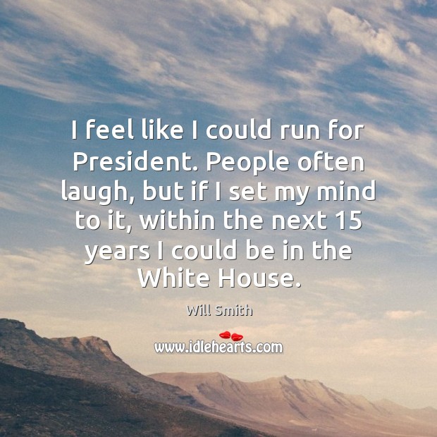 I feel like I could run for President. People often laugh, but Will Smith Picture Quote