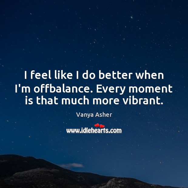 I feel like I do better when I’m offbalance. Every moment is that much more vibrant. Vanya Asher Picture Quote