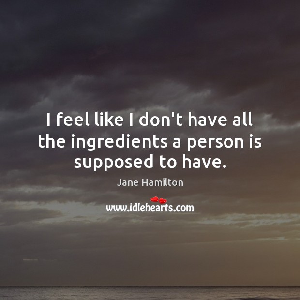I feel like I don’t have all the ingredients a person is supposed to have. Jane Hamilton Picture Quote