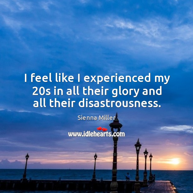 I feel like I experienced my 20s in all their glory and all their disastrousness. Sienna Miller Picture Quote