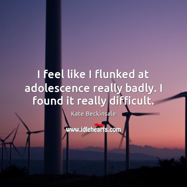 I feel like I flunked at adolescence really badly. I found it really difficult. Image
