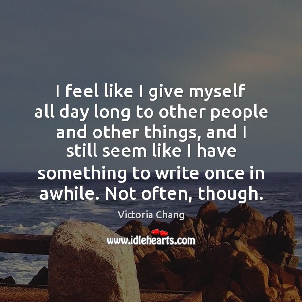 I feel like I give myself all day long to other people Victoria Chang Picture Quote