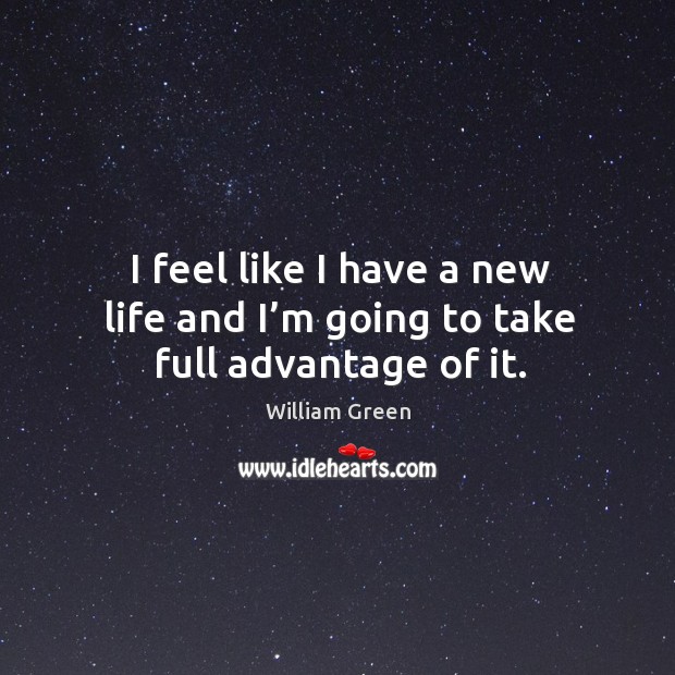 I feel like I have a new life and I’m going to take full advantage of it. William Green Picture Quote
