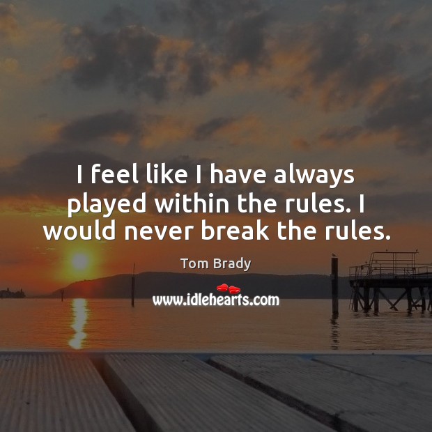 I feel like I have always played within the rules. I would never break the rules. Tom Brady Picture Quote