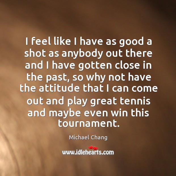 I feel like I have as good a shot as anybody out there and I have gotten close in the past Michael Chang Picture Quote